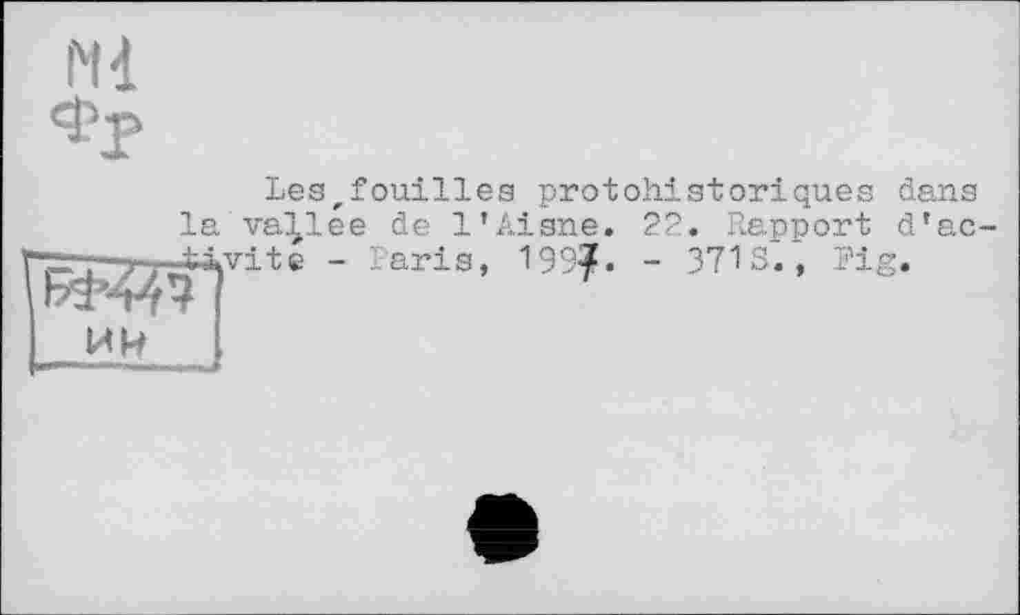 ﻿Ml фр
Les,fouilles protohistoriques
la variée de l’Aisne.
- Parie, 199?.
ИИ
22. Rapport
- 371 S., Fig
dans d ’ ac-